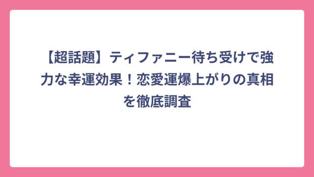 【超話題】ティファニー待ち受けで強力な幸運効果！恋愛運爆上がりの真相を徹底調査