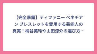 【完全暴露】ティファニー ベネチアン ブレスレットを愛用する芸能人の真実！桐谷美玲や山田涼介の選び方も大公開