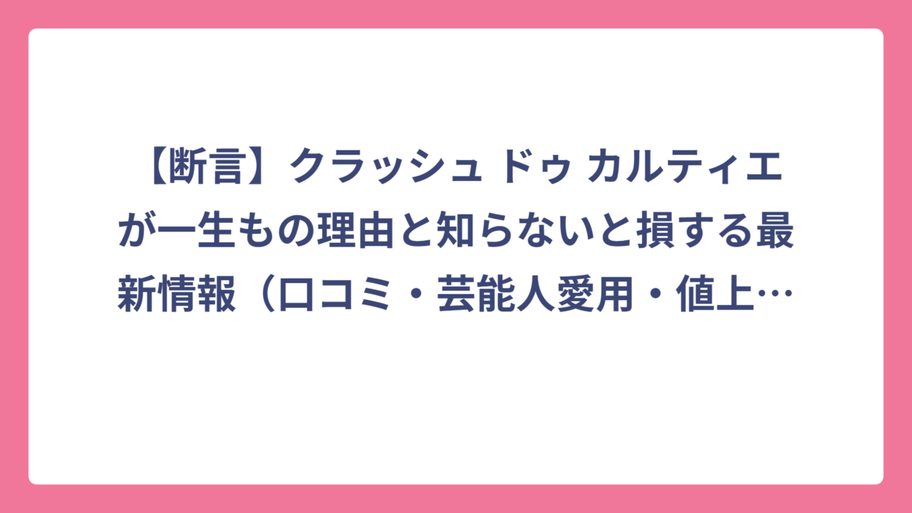 【断言】クラッシュ ドゥ カルティエが一生もの理由と知らないと損する最新情報（口コミ・芸能人愛用・値上げ）