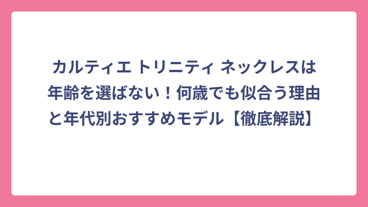 カルティエ トリニティ ネックレスは年齢を選ばない！何歳でも似合う理由と年代別おすすめモデル【徹底解説】