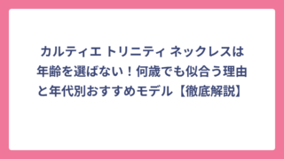 カルティエ トリニティ ネックレスは年齢を選ばない！何歳でも似合う理由と年代別おすすめモデル【徹底解説】