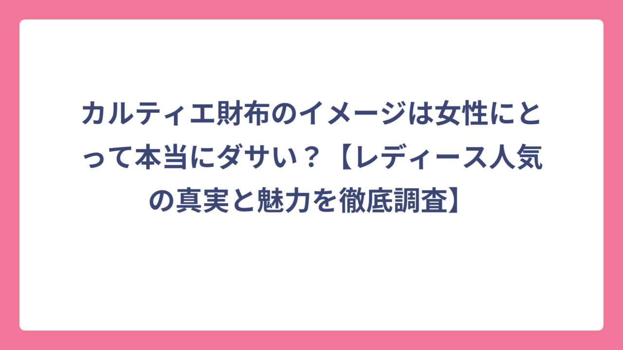 カルティエ財布のイメージは女性にとって本当にダサい？【レディース人気の真実と魅力を徹底調査】
