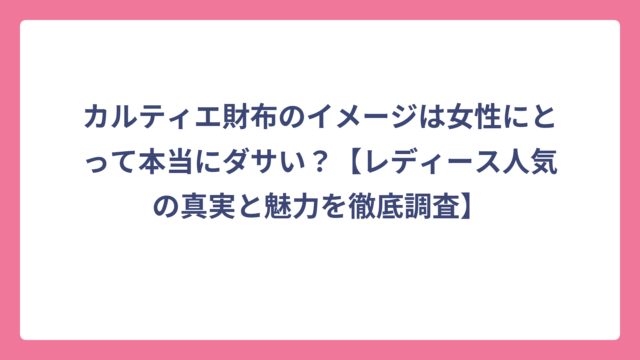 カルティエ財布のイメージは女性にとって本当にダサい？【レディース人気の真実と魅力を徹底調査】