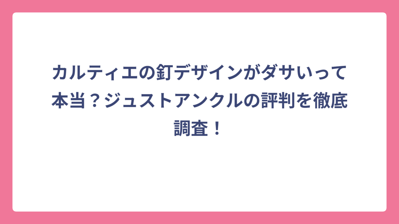 カルティエの釘デザインがダサいって本当？ジュストアンクルの評判を徹底調査！