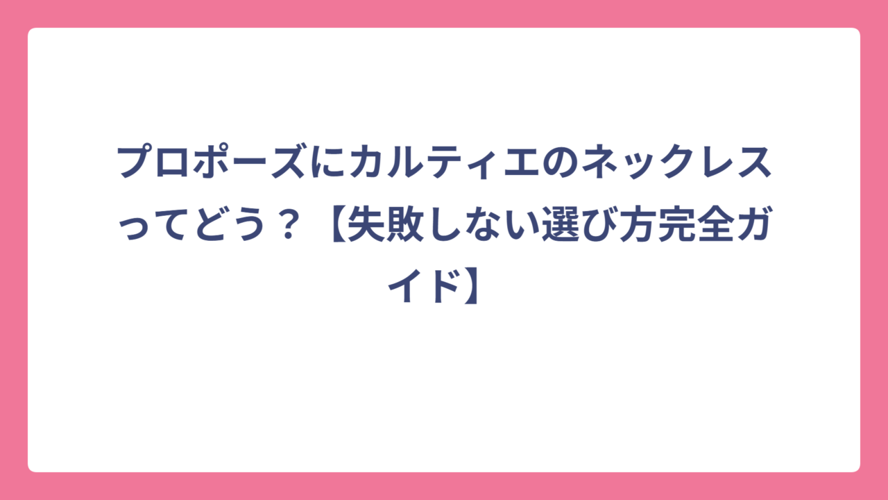 プロポーズにカルティエのネックレスってどう？【失敗しない選び方完全ガイド】