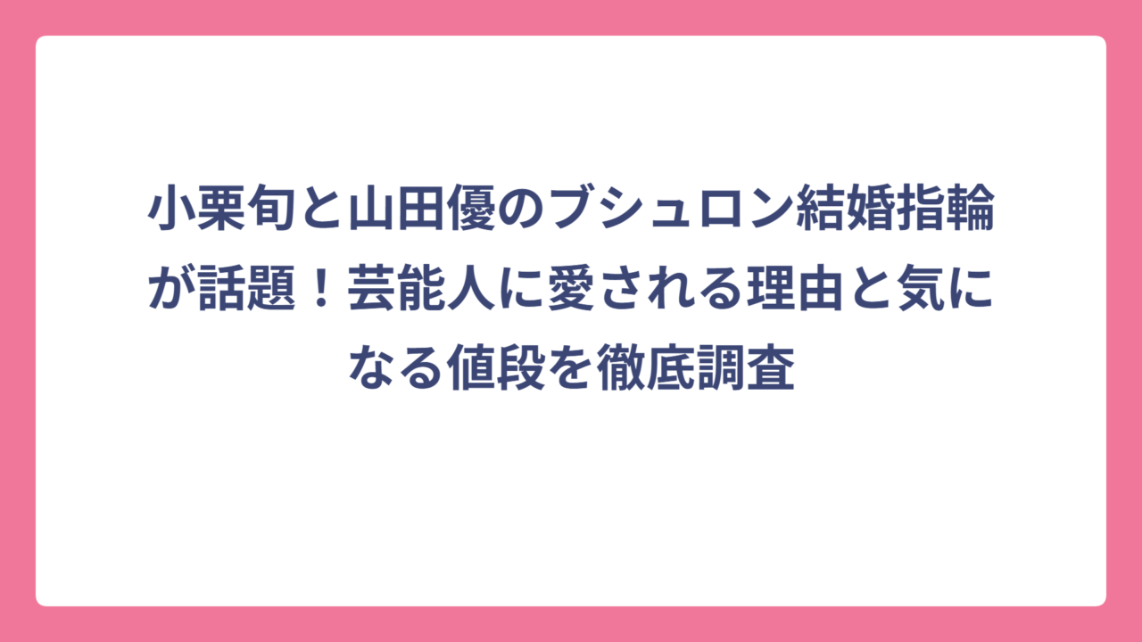 小栗旬と山田優のブシュロン結婚指輪が話題！芸能人に愛される理由と気になる値段を徹底調査