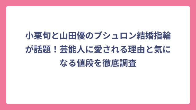 小栗旬と山田優のブシュロン結婚指輪が話題！芸能人に愛される理由と気になる値段を徹底調査