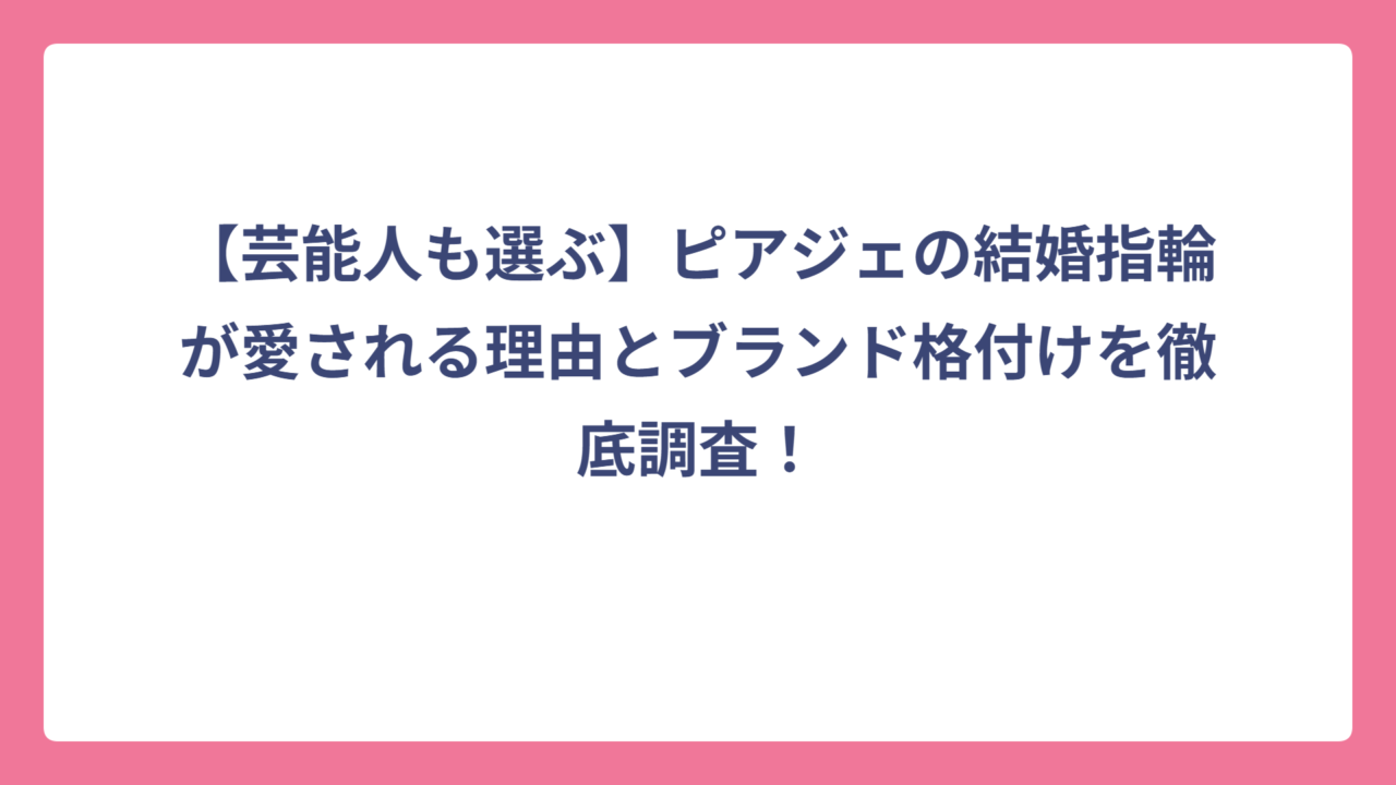 【芸能人も選ぶ】ピアジェの結婚指輪が愛される理由とブランド格付けを徹底調査！