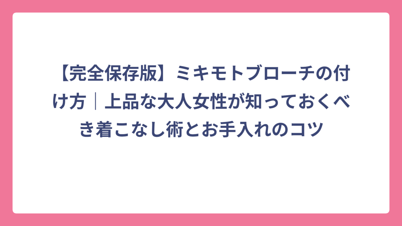 【完全保存版】ミキモトブローチの付け方｜上品な大人女性が知っておくべき着こなし術とお手入れのコツ