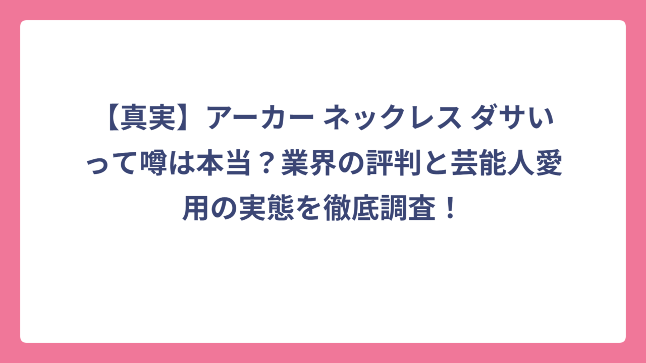 【真実】アーカー ネックレス ダサいって噂は本当？業界の評判と芸能人愛用の実態を徹底調査！
