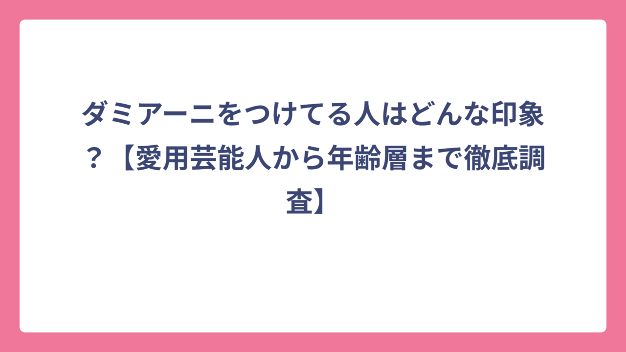 ダミアーニをつけてる人はどんな印象？【愛用芸能人から年齢層まで徹底調査】