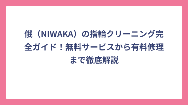 俄（NIWAKA）の指輪クリーニング完全ガイド！無料サービスから有料修理まで徹底解説