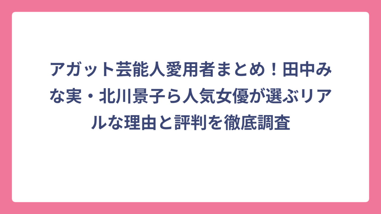 アガット芸能人愛用者まとめ！田中みな実・北川景子ら人気女優が選ぶリアルな理由と評判を徹底調査