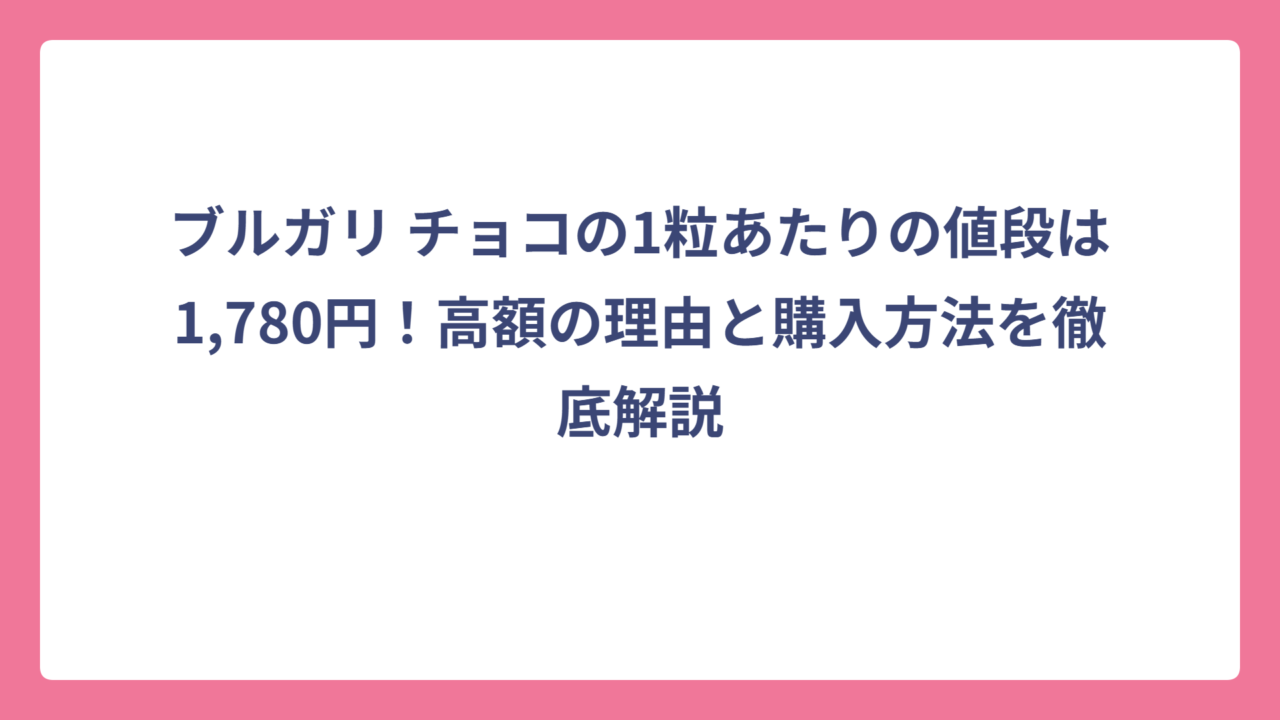 ブルガリ チョコの1粒あたりの値段は1,780円！高額の理由と購入方法を徹底解説