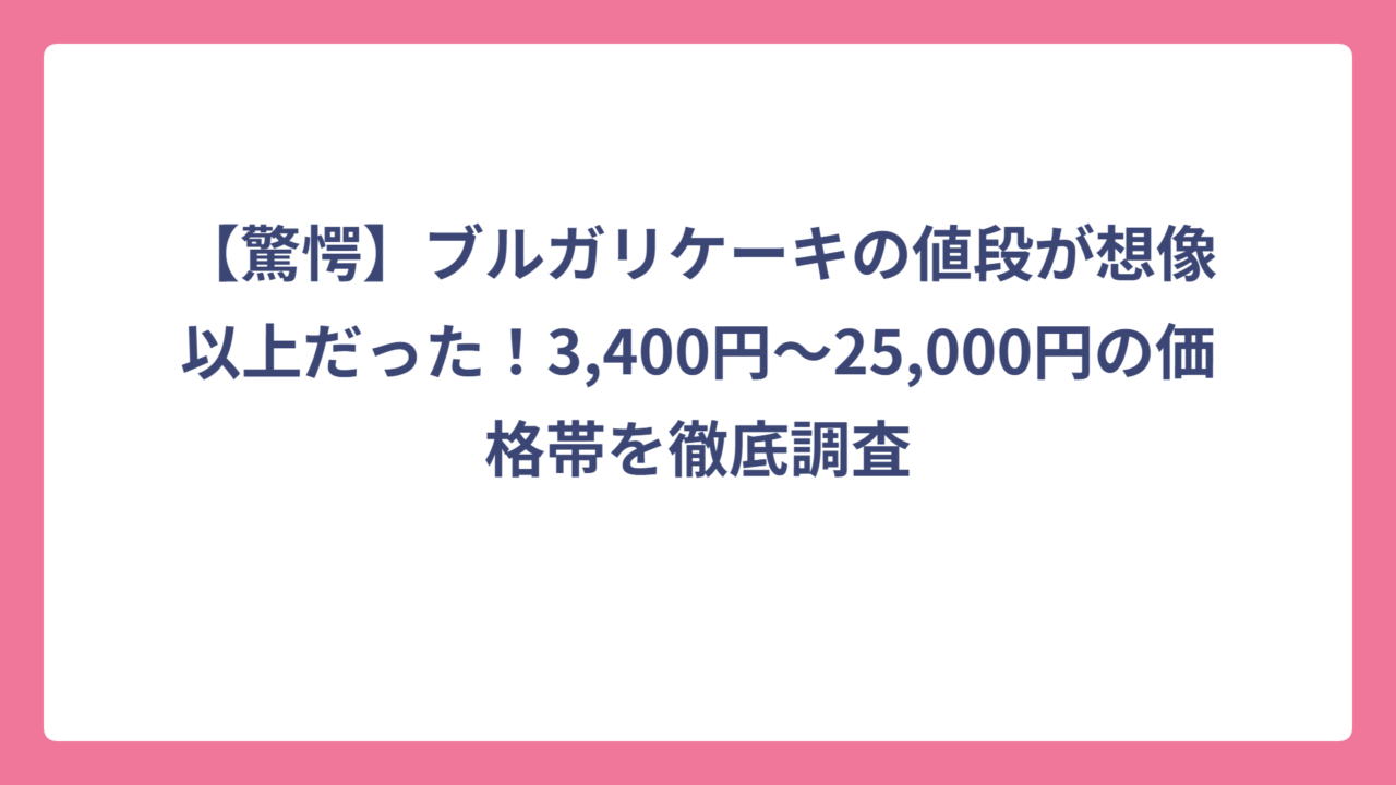 【驚愕】ブルガリケーキの値段が想像以上だった！3,400円〜25,000円の価格帯を徹底調査
