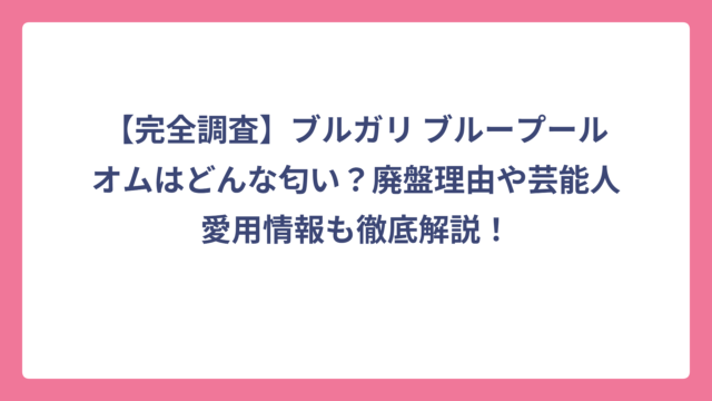 【完全調査】ブルガリ ブループールオムはどんな匂い？廃盤理由や芸能人愛用情報も徹底解説！