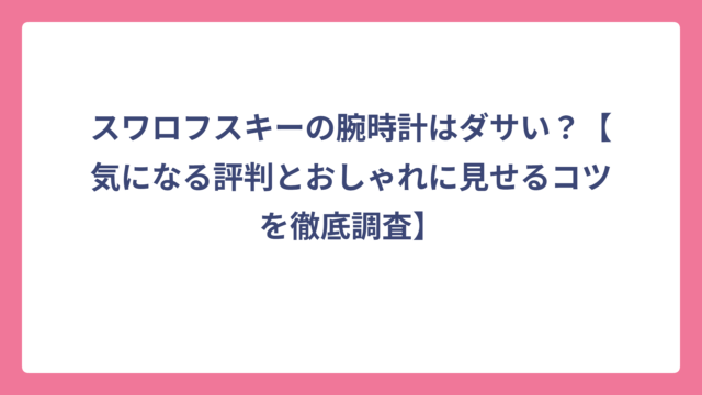 スワロフスキーの腕時計はダサい？【気になる評判とおしゃれに見せるコツを徹底調査】