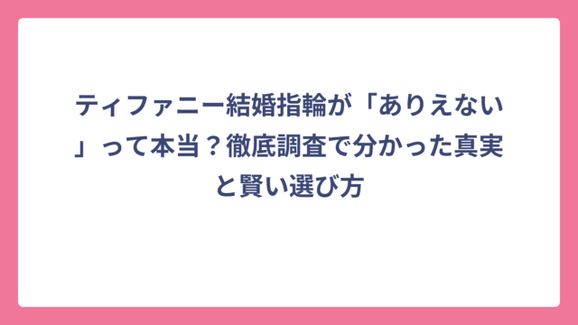 ティファニー結婚指輪が「ありえない」って本当？徹底調査で分かった真実と賢い選び方