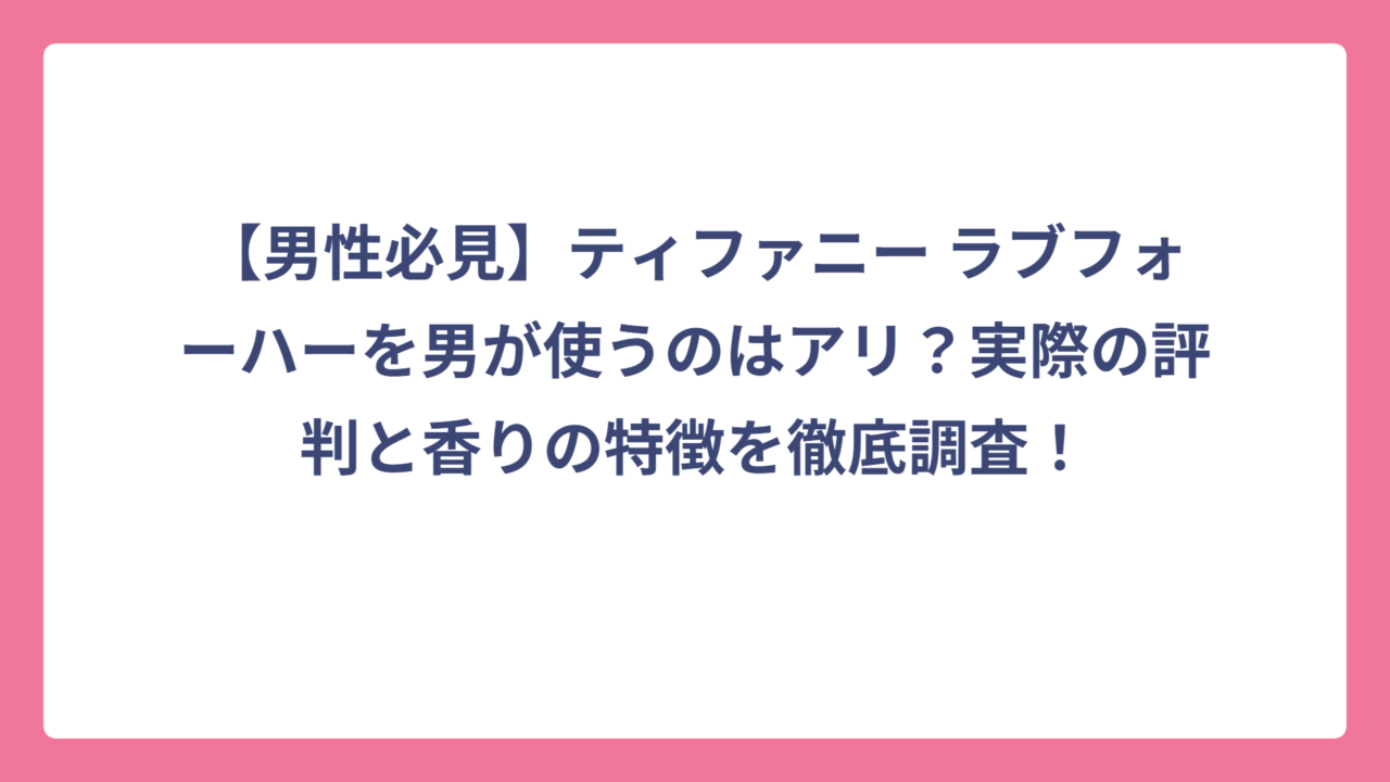 【男性必見】ティファニー ラブフォーハーを男が使うのはアリ？実際の評判と香りの特徴を徹底調査！
