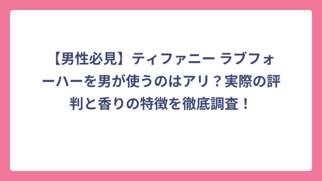 【男性必見】ティファニー ラブフォーハーを男が使うのはアリ？実際の評判と香りの特徴を徹底調査！