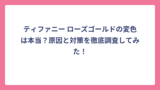ティファニー ローズゴールドの変色は本当？原因と対策を徹底調査してみた！