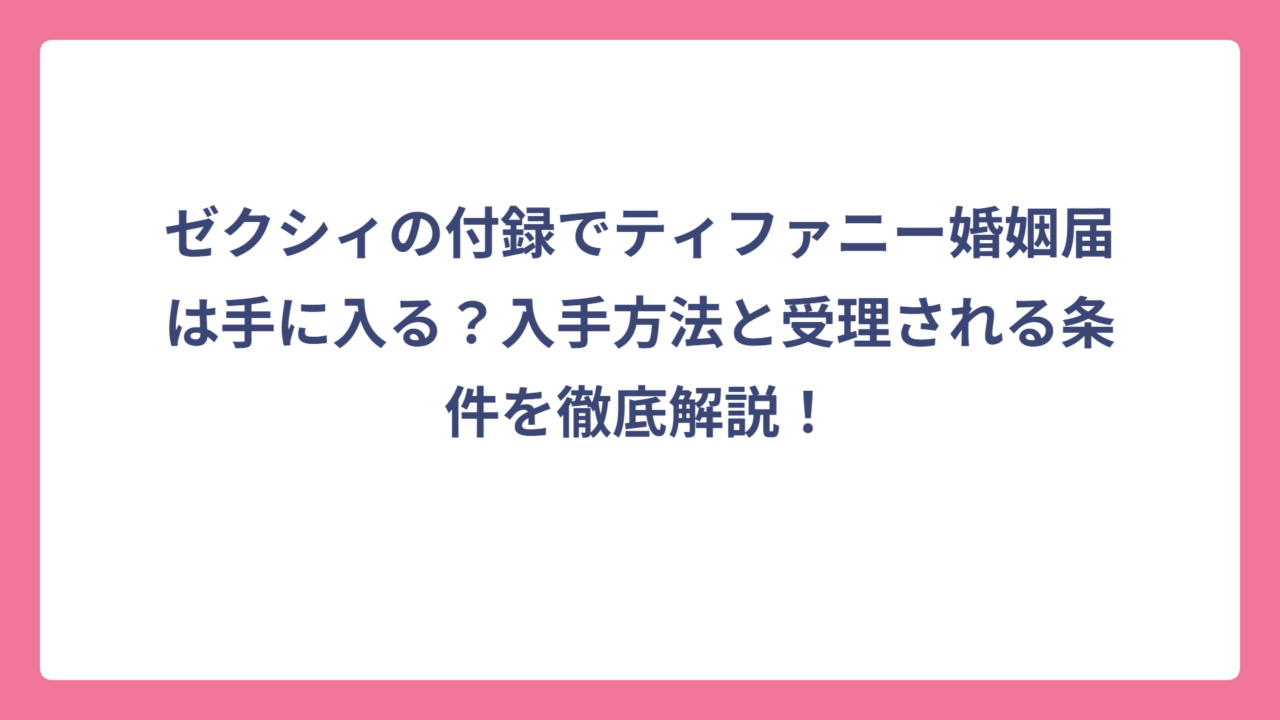 ゼクシィの付録でティファニー婚姻届は手に入る？入手方法と受理される条件を徹底解説！