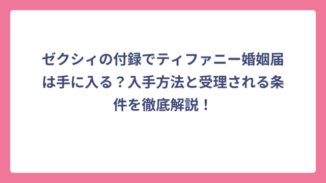 ゼクシィの付録でティファニー婚姻届は手に入る？入手方法と受理される条件を徹底解説！