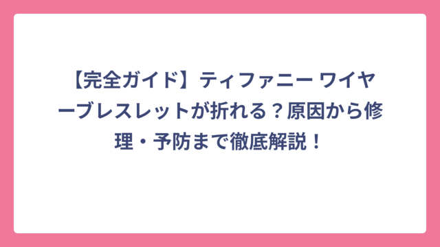 【完全ガイド】ティファニー ワイヤーブレスレットが折れる？原因から修理・予防まで徹底解説！