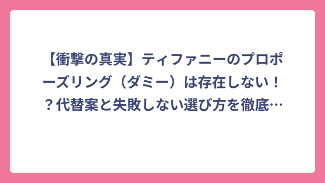【衝撃の真実】ティファニーのプロポーズリング（ダミー）は存在しない！？代替案と失敗しない選び方を徹底解説