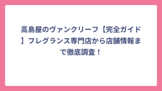 高島屋のヴァンクリーフ【完全ガイド】フレグランス専門店から店舗情報まで徹底調査！