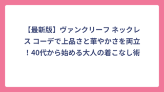 【最新版】ヴァンクリーフ ネックレス コーデで上品さと華やかさを両立！40代から始める大人の着こなし術