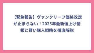 【緊急報告】ヴァンクリーフ価格改定が止まらない！2025年最新値上げ情報と賢い購入戦略を徹底解説