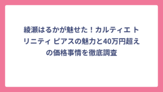 綾瀬はるかが魅せた！カルティエ トリニティ ピアスの魅力と40万円超えの価格事情を徹底調査