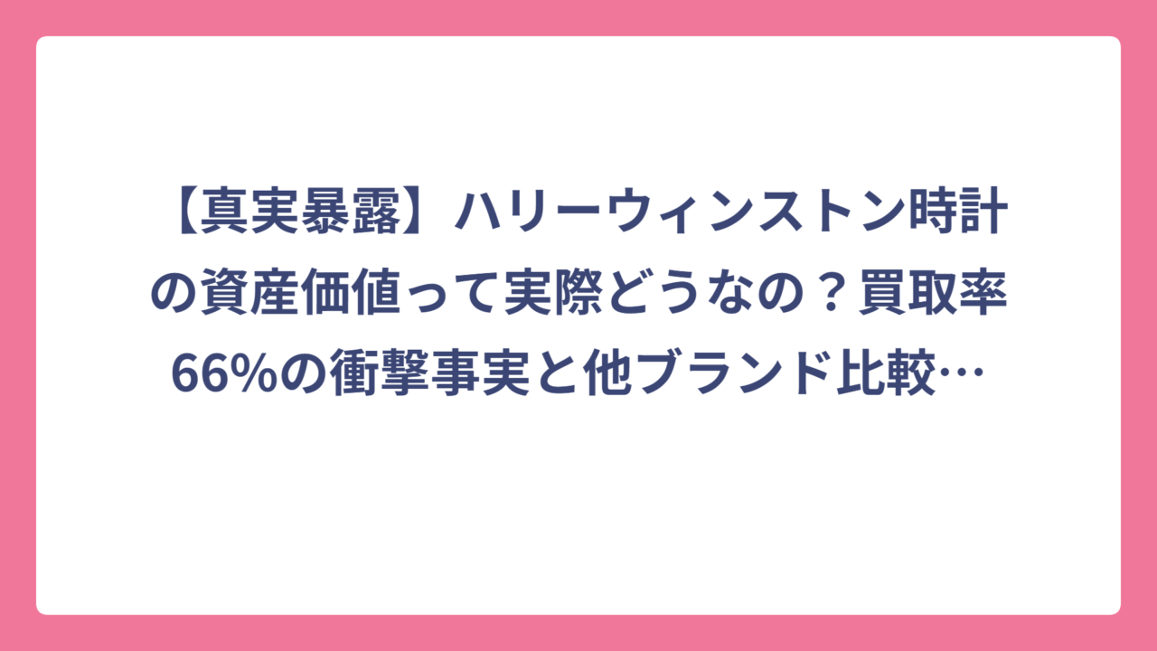 【真実暴露】ハリーウィンストン時計の資産価値って実際どうなの？買取率66%の衝撃事実と他ブランド比較で見えた意外な結果