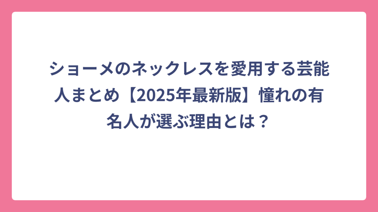 ショーメのネックレスを愛用する芸能人まとめ【2025年最新版】憧れの有名人が選ぶ理由とは？