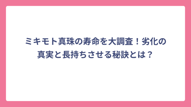ミキモト真珠の寿命を大調査！劣化の真実と長持ちさせる秘訣とは？