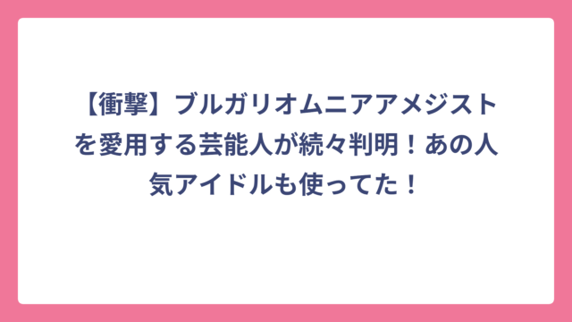【衝撃】ブルガリオムニアアメジストを愛用する芸能人が続々判明！あの人気アイドルも使ってた！