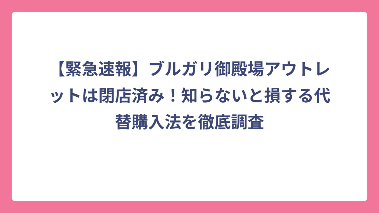 【緊急速報】ブルガリ御殿場アウトレットは閉店済み！知らないと損する代替購入法を徹底調査