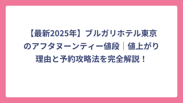 【最新2025年】ブルガリホテル東京のアフタヌーンティー値段｜値上がり理由と予約攻略法を完全解説！