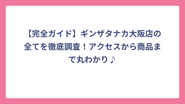 【完全ガイド】ギンザタナカ大阪店の全てを徹底調査！アクセスから商品まで丸わかり♪