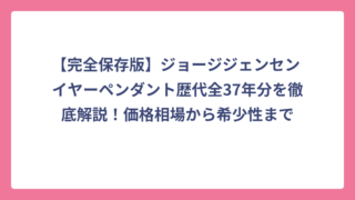 【完全保存版】ジョージジェンセン イヤーペンダント歴代全37年分を徹底解説！価格相場から希少性まで