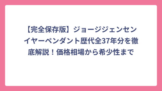【完全保存版】ジョージジェンセン イヤーペンダント歴代全37年分を徹底解説！価格相場から希少性まで