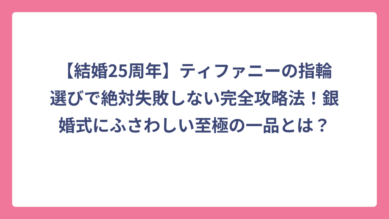 【結婚25周年】ティファニーの指輪選びで絶対失敗しない完全攻略法！銀婚式にふさわしい至極の一品とは？