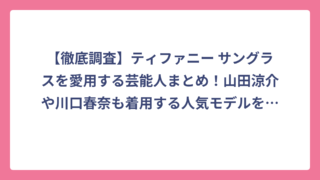 【徹底調査】ティファニー サングラスを愛用する芸能人まとめ！山田涼介や川口春奈も着用する人気モデルを大公開