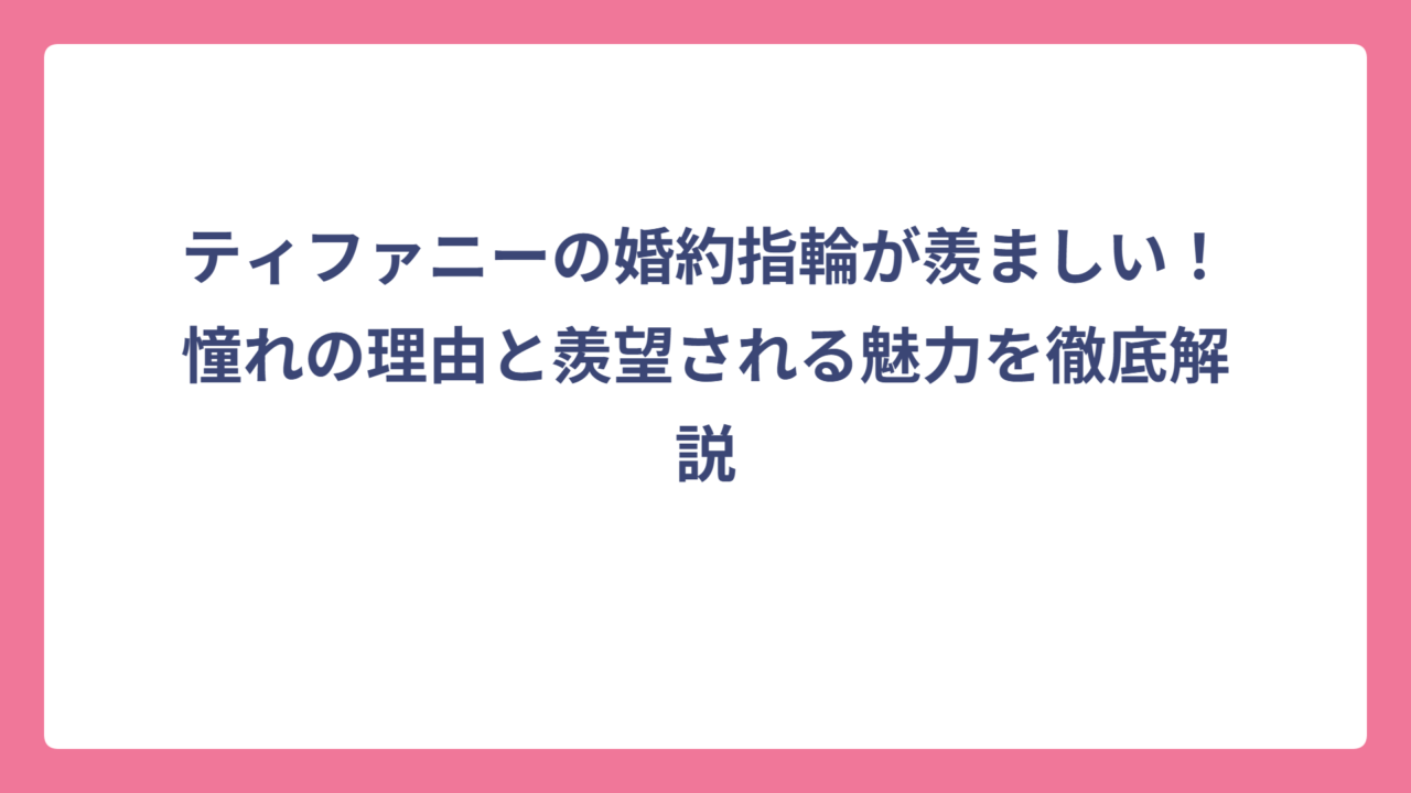 ティファニーの婚約指輪が羨ましい！憧れの理由と羨望される魅力を徹底解説