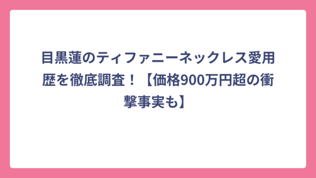 目黒蓮のティファニーネックレス愛用歴を徹底調査！【価格900万円超の衝撃事実も】