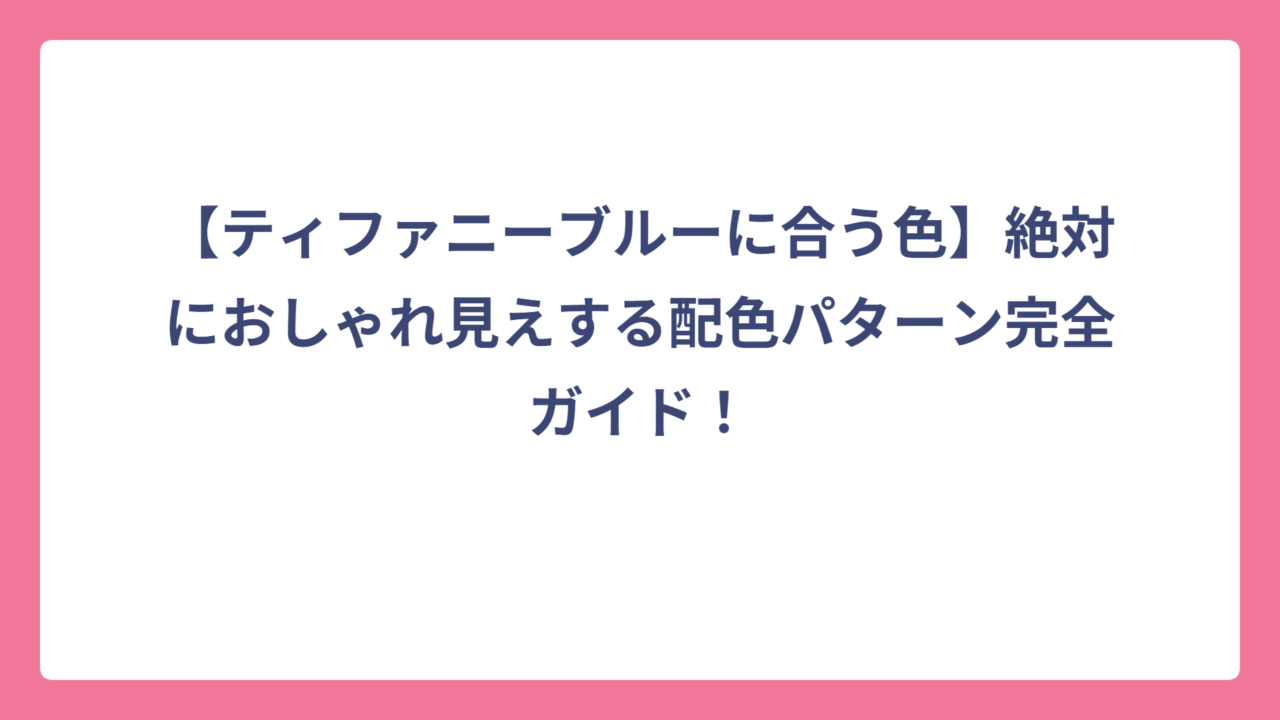 【ティファニーブルーに合う色】絶対におしゃれ見えする配色パターン完全ガイド！