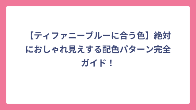【ティファニーブルーに合う色】絶対におしゃれ見えする配色パターン完全ガイド！