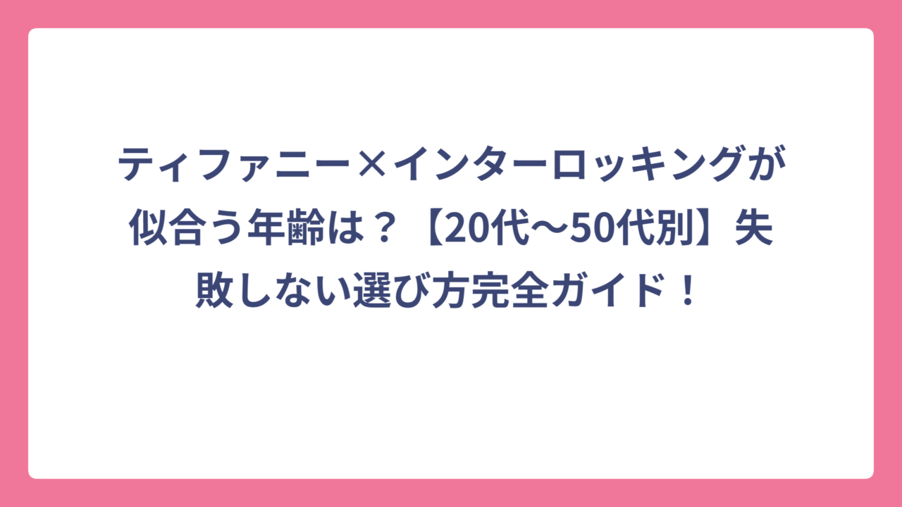 ティファニー×インターロッキングが似合う年齢は？【20代〜50代別】失敗しない選び方完全ガイド！