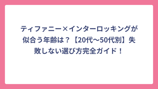 ティファニー×インターロッキングが似合う年齢は？【20代〜50代別】失敗しない選び方完全ガイド！